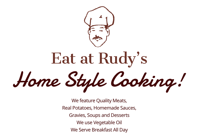 Eat at Rudy's Home Style Cooking!We feature Quality Meats,
Real Potatoes, Homemade Sauces,
Gravies, Soups and Desserts
We use Vegetable Oil
We Serve Breakfast All Day